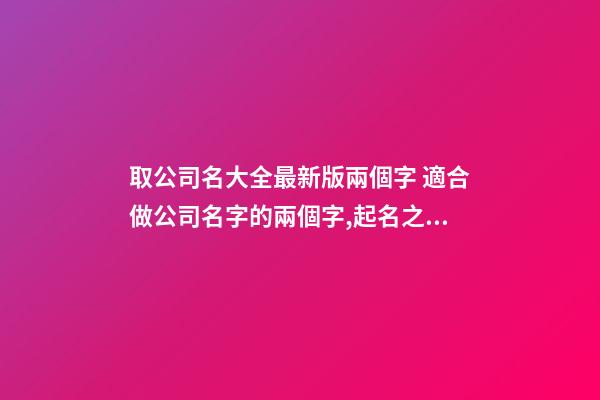 取公司名大全最新版兩個字 適合做公司名字的兩個字,起名之家-第1張-公司起名-玄機派